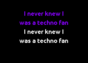 I never knew I
was a techno fan

I never knew I
was a techno fan
