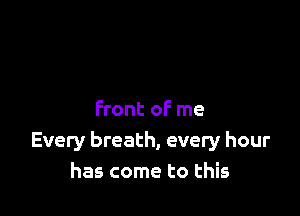 Front of me
Every breath, every hour
has come to this