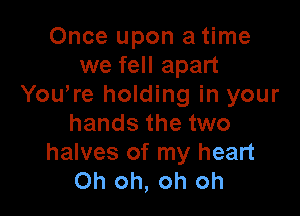 Once upon a time
we fell apart
Yowre holding in your

hands the two
halves of my heart
Oh oh, oh oh