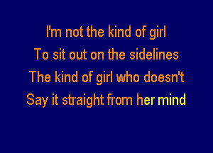 I'm not the kind of girl
To sit out on the sidelines

The kind of girl who doesn't
Say it straight from her mind