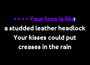 - - - - Your love is like
a studded leather headlock
Your kisses could put
creases in the rain
