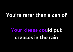 You're rarer than a can of

Your kisses could put
creases in the rain