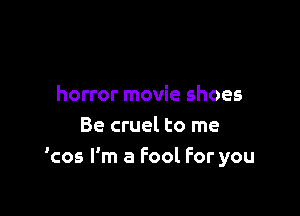 horror movie shoes

Be cruel to me
'cos I'm a Fool For you