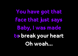 You have got that
Face that just says

Baby, I was made
to break your heart

Oh woah...