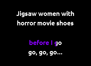 Jigsaw women with
horror movie shoes

before I go
go, go, go...
