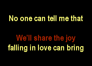 No one can tell me that

Wdll share the joy
falling in love can bring