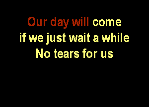 Our day will come
if we just wait a while

No tears for us
