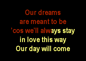 Our dreams
are meant to be

'cos we ll always stay
in love this way
Our day will come