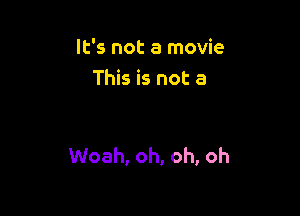 It's not a movie
This is not a

Woah, oh, oh, oh