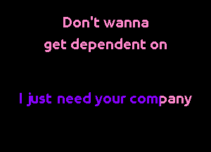 Don't wanna
get dependent on

I just need your company