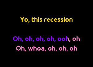 Yo, this recession

Oh, oh, oh, oh, ooh, oh
0h, whoa, oh, oh, oh