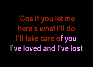 Cos if you let me
herds what Fll do

I'll take care of you
We loved and We lost