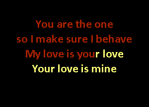 You are the one
so I make sure I behave

My love is your love
Your love is mine