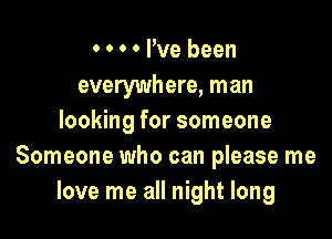 0 0 0 0 I've been
everywhere, man

looking for someone
Someone who can please me
love me all night long