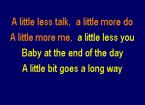 A little less talk, a little more do
A little more me, a little less you
Baby at the end of the day

A little bit goes a long way