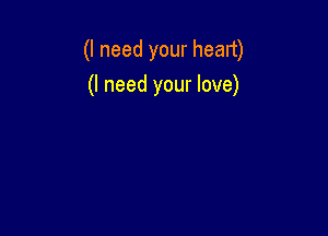 (I need your heart)

(I need your love)