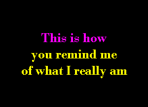 This is how
you remind me

of what I really am

g