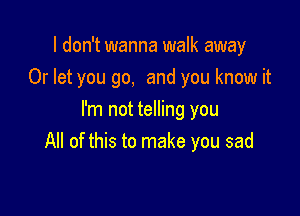 I don't wanna walk away
Or let you go, and you know it

I'm not telling you
All of this to make you sad