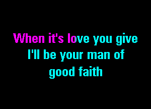 When it's love you give

I'll be your man of
goodfahh