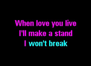 When love you live

I'll make a stand
I won't break