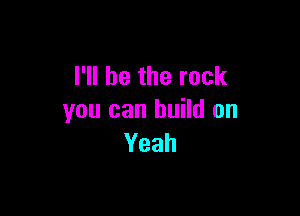 I'll be the rock

you can build on
Yeah