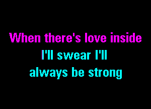 When there's love inside

I'll swear I'll
always be strong