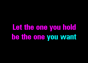 Let the one you hold

be the one you want