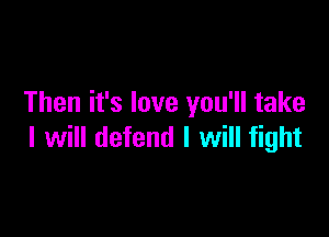 Then it's love you'll take

I will defend I will fight
