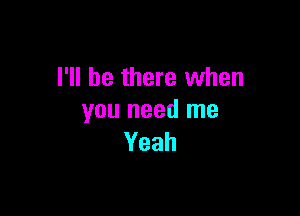 I'll be there when

you need me
Yeah