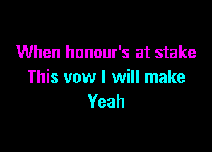 When honour's at stake

This vow I will make
Yeah