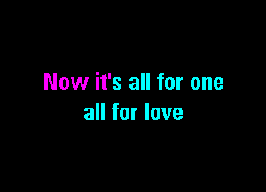 Now it's all for one

all for love