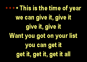 o o 0 0 This is the time of year
we can give it, give it
give it, give it

Want you got on your list
you can get it
get it, get it, get it all