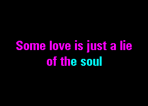 Some love is iust a lie

of the soul