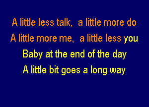 A little less talk, a little more do
A little more me, a little less you
Baby at the end of the day

A little bit goes a long way