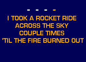 I TOOK A ROCKET RIDE
ACROSS THE SKY
COUPLE TIMES
'TIL THE FIRE BURNED OUT