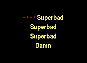 OOOOSuperbad
Superbad

Superbad
Damn