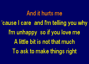 And it hurts me
'cause I care and I'm telling you why
I'm unhappy so if you love me
A little bit is not that much
To ask to make things right