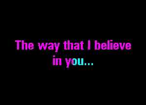 The way that I believe

in you...