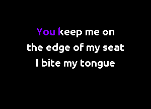 You keep me on
the edge of my seat

I bite my tongue