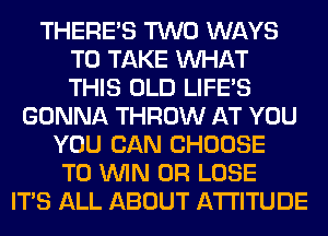 THERE'S TWO WAYS
TO TAKE WHAT
THIS OLD LIFE'S

GONNA THROW AT YOU
YOU CAN CHOOSE
TO WIN 0R LOSE
ITS ALL ABOUT ATTITUDE