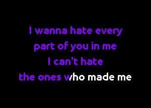 I wanna hate every
part of you in me

I can't hate
the ones who made me