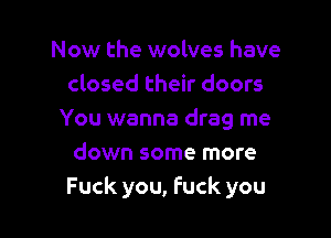 Now the wolves have
closed their doors

You wanna drag me
down some more
Fuck you, fuck you