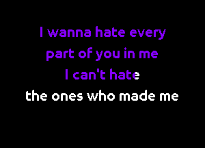 I wanna hate every
part of you in me

I can't hate
the ones who made me