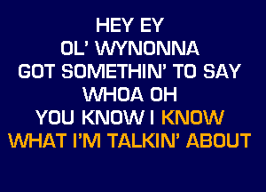 HEY EY
OL' WYNONNA
GOT SOMETHIN' TO SAY
VVHOA 0H
YOU KNOWI KNOW
WHAT I'M TALKIN' ABOUT