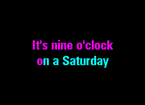 It's nine o'clock

on a Saturday