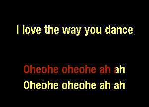 I love the way you dance

Oheohe Oheohe ah ah
Oheohe Oheohe ah ah