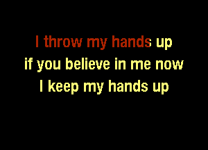 I throw my hands up
if you believe in me now

I keep my hands up