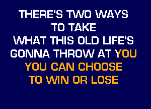 THERE'S TWO WAYS
TO TAKE
WHAT THIS OLD LIFE'S
GONNA THROW AT YOU
YOU CAN CHOOSE
TO WIN 0R LOSE