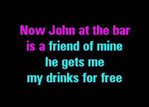 Now John at the bar
is a friend of mine

he gets me
my drinks for free