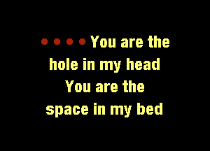 0 0 o 0 You are the
hole in my head

You are the
space in my bed